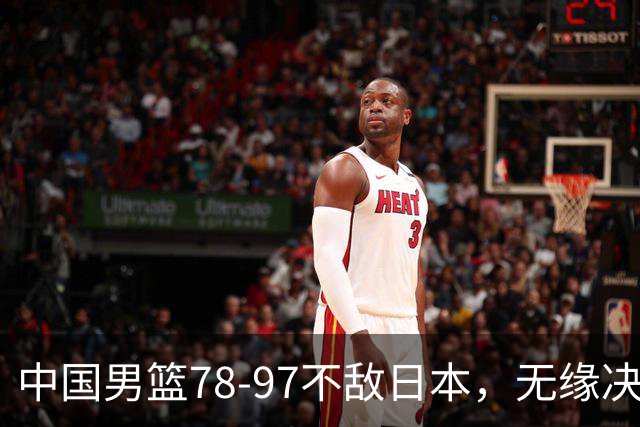 中国男篮78-97不敌日本，无缘决赛，球员表现评价惨淡